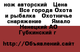 нож авторский › Цена ­ 2 500 - Все города Охота и рыбалка » Охотничье снаряжение   . Ямало-Ненецкий АО,Губкинский г.